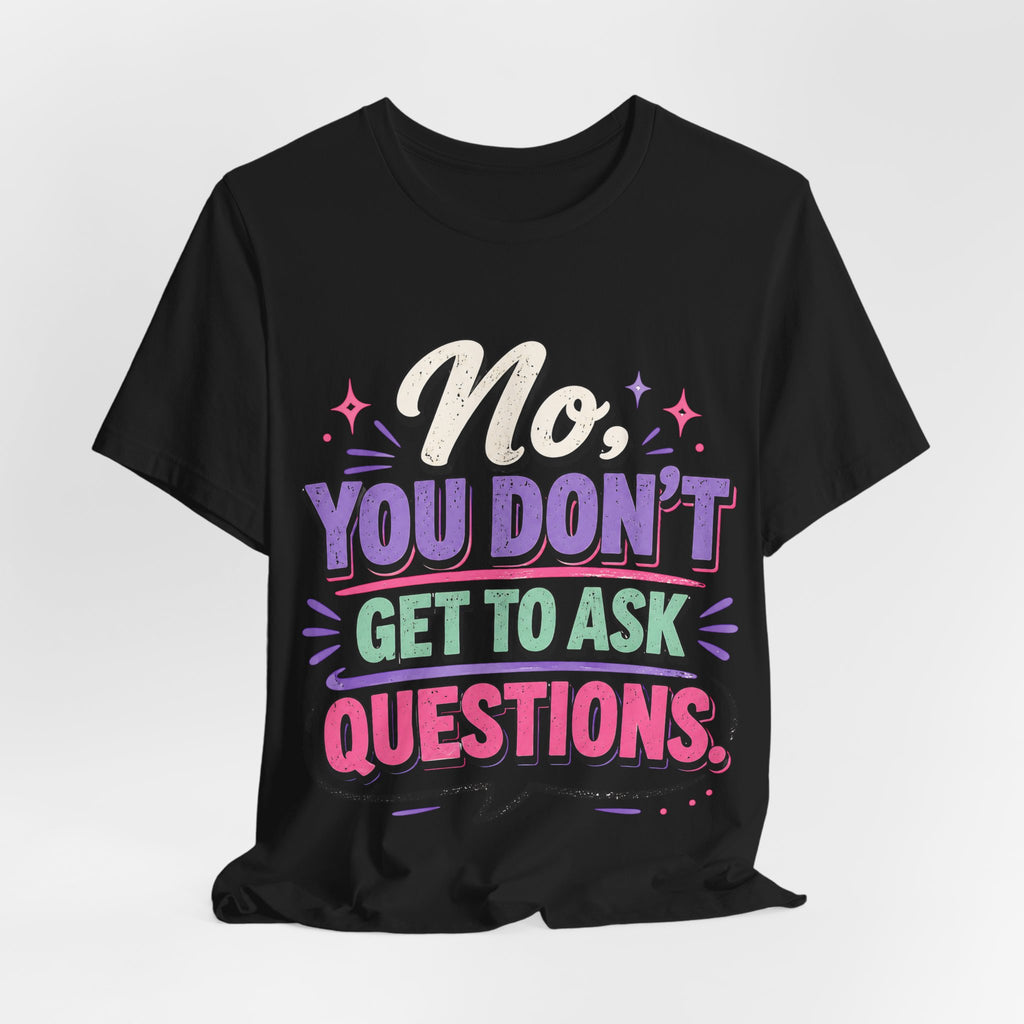 No You Dont Get to Ask Questions Shirt,Funny Sarcastic Quote Tee, Bold Minimalist Graphic TShirt , Unisex Streetwear Humor Top