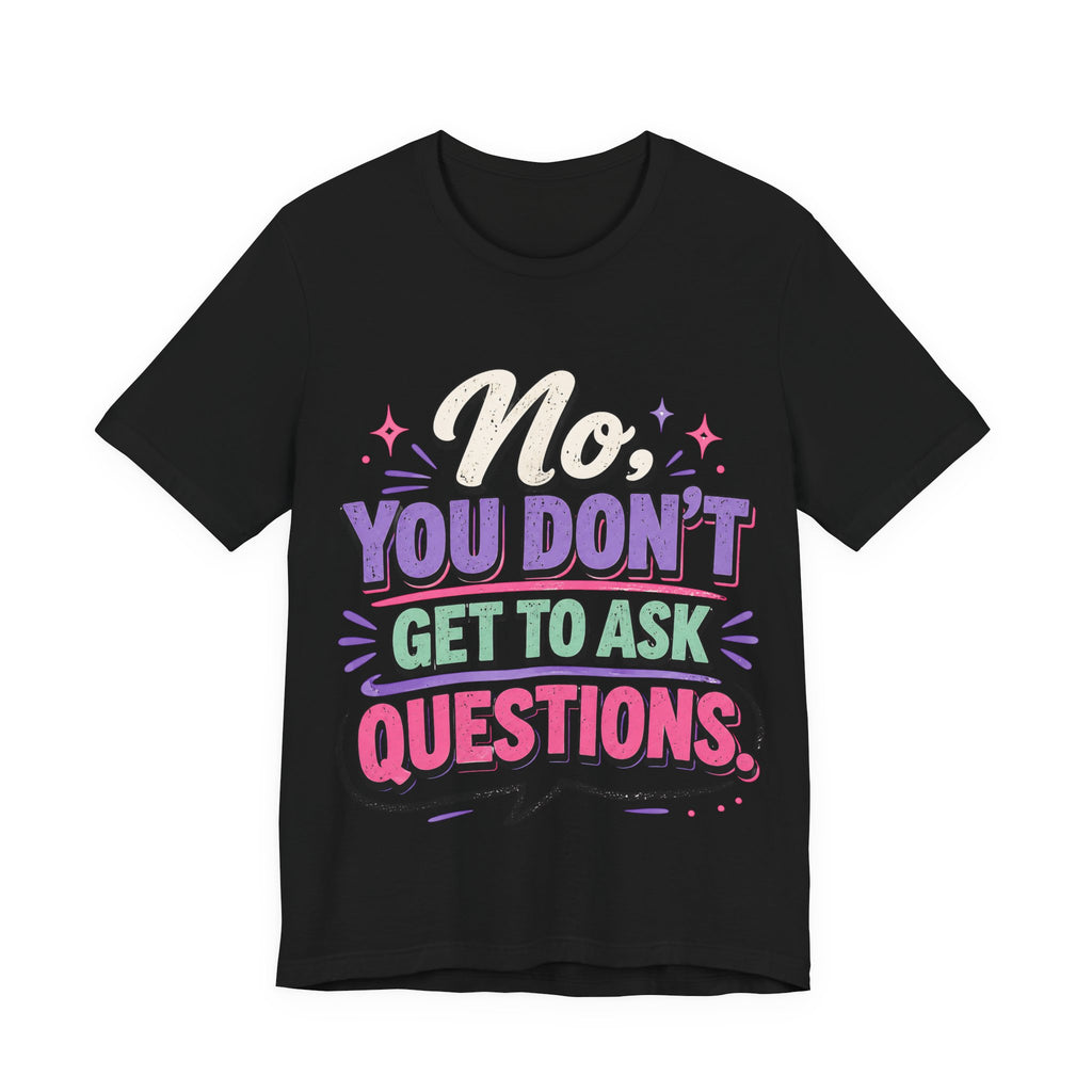 No You Dont Get to Ask Questions Shirt,Funny Sarcastic Quote Tee, Bold Minimalist Graphic TShirt , Unisex Streetwear Humor Top